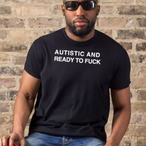 Autistic and ready to fuck t-shirts