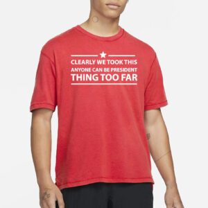 Clearly we took this anyone can be president thing too far t-shirt