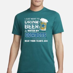 I Just Want To Drink Beer And Watch My Dallas Cowboys Beat Your Team’s Ass 2023 Shirt