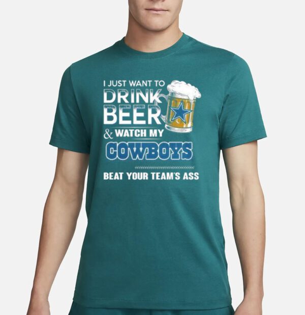 I Just Want To Drink Beer And Watch My Dallas Cowboys Beat Your Team’s Ass 2023 Shirt