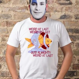 Weird at last god Almighty Weird at last t-shirt