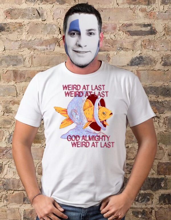 Weird at last god Almighty Weird at last t-shirt