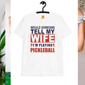 Would someone tell my wife I’m playing Pickleball shirt