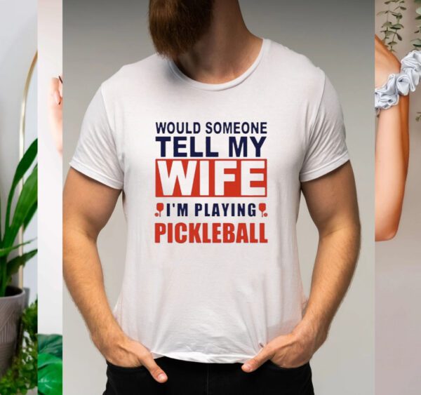 Would someone tell my wife I’m playing Pickleball t-shirts