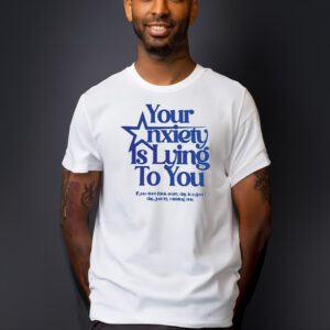 Your Anxiety Is Lying To You If You Don’t Think Everyday Is A Good Day Shirts