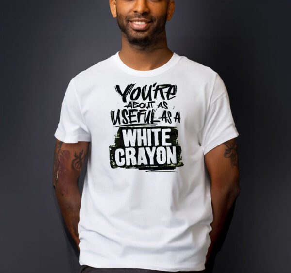 You’re about as useful as a white crayon shirt