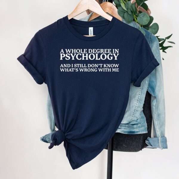 A whole degree in psychology and i still don’t know what’s wrong with me t-shirt