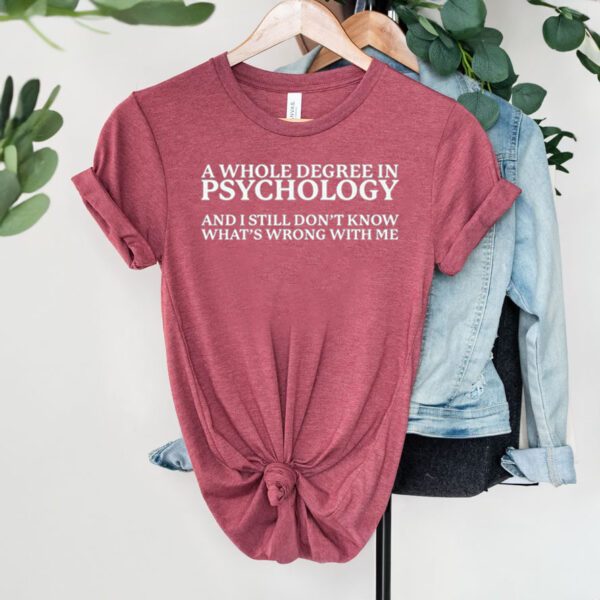 A whole degree in psychology and i still don’t know what’s wrong with me shirts