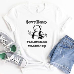 Bear sorry honey you just dont measure up shirts