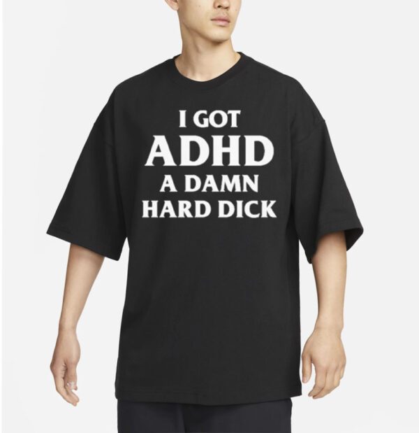 I Got Adhd A Damn Hard Dick Shirts