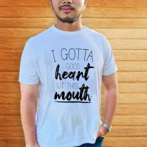 I Gotta Good Heart But This Mouth Shirtt