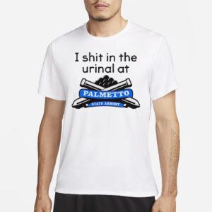 I Shit In The Urinal At Palmetto State Armory shirts