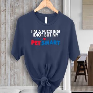 I’m A Fucking Idiot But My Petsmart t-Shirt