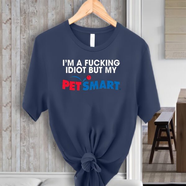 I’m A Fucking Idiot But My Petsmart t-Shirt