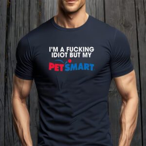 I’m A Fucking Idiot But My Petsmart t-Shirts