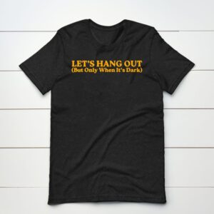 Let’s hang out but only when it’s dark shirt