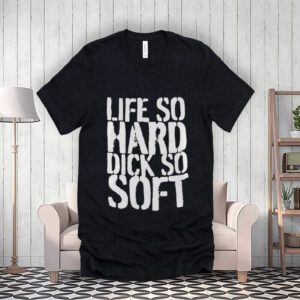 Life So Hard Dick So Soft t-Shirt