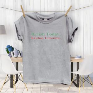 Relish Today Ketchup Tomorrow t-Shirt