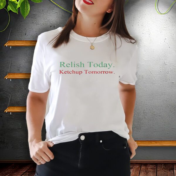 Relish Today Ketchup Tomorrow t-Shirts