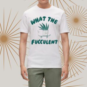 What The Fucculent t-Shirts