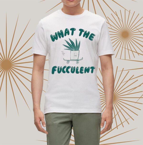 What The Fucculent t-Shirts