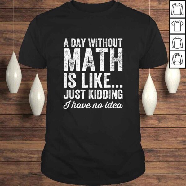 A Day Without Math Is Like Just Kidding I Have No Idea Shirt