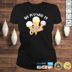 ClassicLadies All You Need Is Ice Cream Shirt Cool I Love Desserts Gift