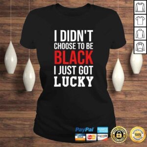 ClassicLadies Funny I Didnt Choose to Be Black I Just Got Lucky Shirt Men Women Tshirt