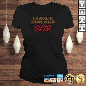 ClassicLadies Funny Life Would Be So Boring Without BOB funny Shirt