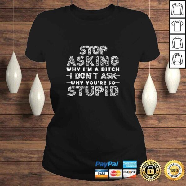 Funny Stop Asking Why I'm A Bitch I Dont Ask Why You're So Stupid T-shirt - Image 3