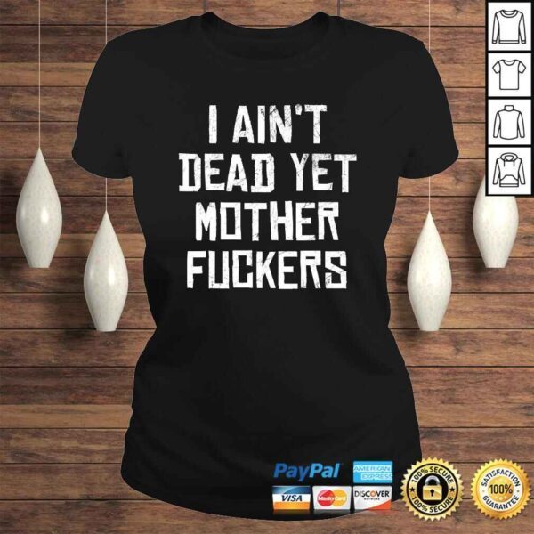 I Aint Dead Yet Mother Fuckers Shirt Old People Gag Tee T-Shirt - Image 3