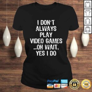 ClassicLadies I Dont Always Play Video Games Oh Wait Yes I Do Gift TShirt