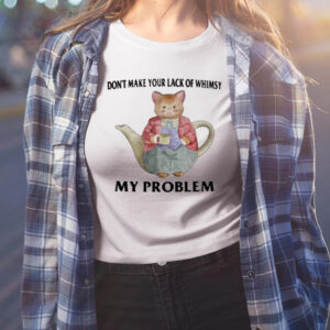 Don't Make Your Lack Of Whimsy My Problem Shirt