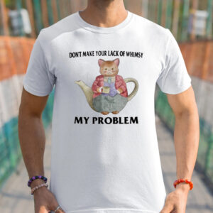 Don't Make Your Lack Of Whimsy My Problem Shirts