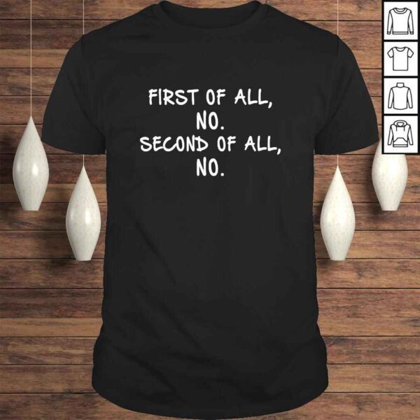 First Of All No Second Of All No Tee Shirt