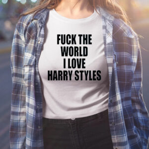 Fuck The World I Love Harry Styles Shirts