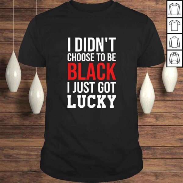 Funny I Didn't Choose to Be Black I Just Got Lucky Shirt Men Women T-shirt