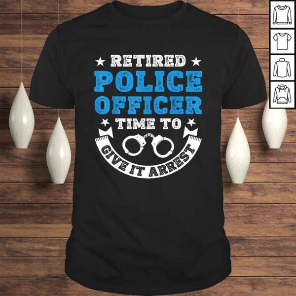 Funny Retired Police Officer Time To Give It Arrest Shirt Tee T-Shirt