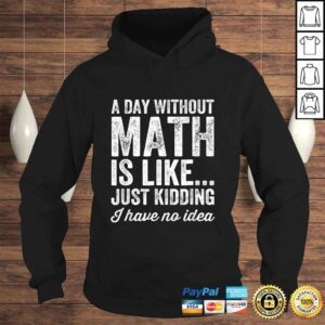 Hoodie A Day Without Math Is Like Just Kidding I Have No Idea Shirt