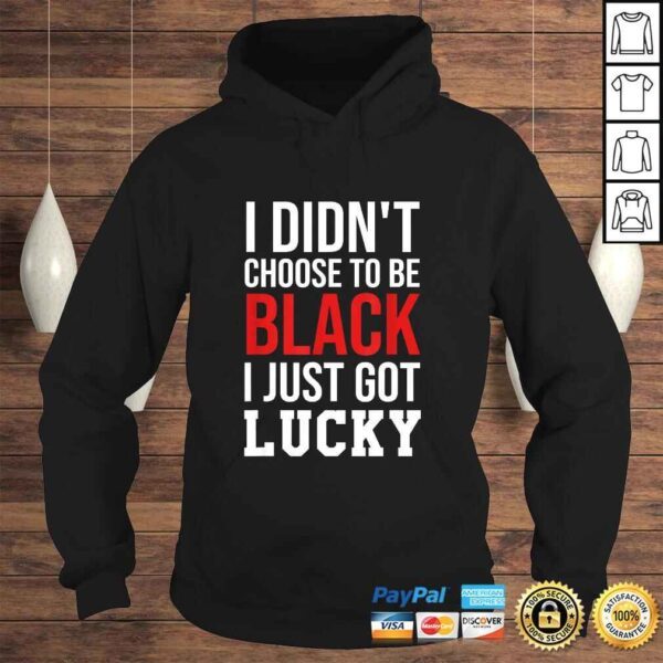 Funny I Didn't Choose to Be Black I Just Got Lucky Shirt Men Women T-shirt - Image 4