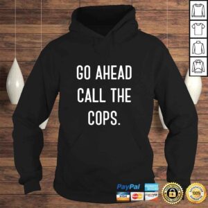 Hoodie Go Ahead Call The Cops Shirt funny Tee TShirt