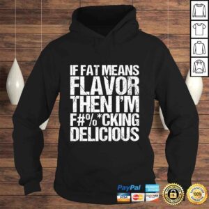 Hoodie If Fat Means Flavor Then Im Fucking Delicious Tshirt