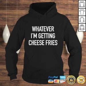 Hoodie Whatever Im Getting Cheese Fries Funny Quote TShirt Gift