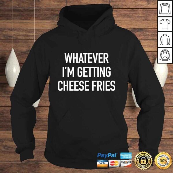 Whatever Im Getting Cheese Fries - Funny Quote TShirt Gift - Image 4