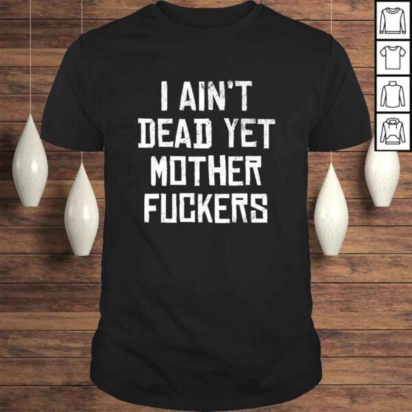 I Aint Dead Yet Mother Fuckers Shirt Old People Gag Tee T-Shirt