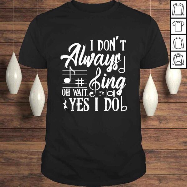 I Don't Always Sing Oh Wait Yes I Do Theater Music Lovers Shirt