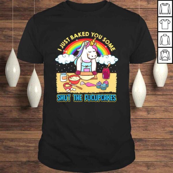 I Just Baked You Some Shut The Fucupcakes Unicorn Gift TShirt