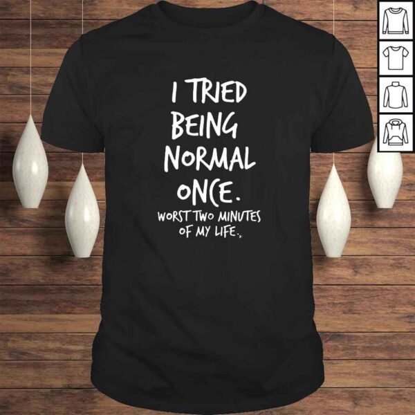 I Tried Being Normal Once Worst Two Minutes Of My Life Funny Shirt