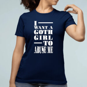 I Want A Goth Girl To Abuse Me Shirt