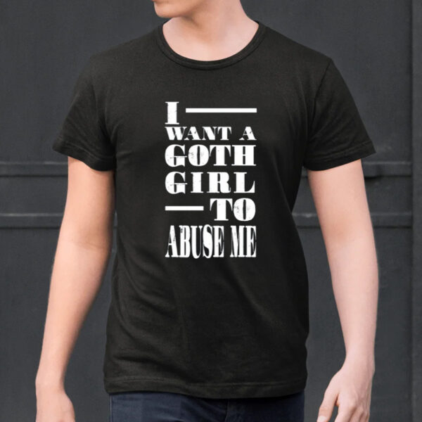 I Want A Goth Girl To Abuse Me Shirts